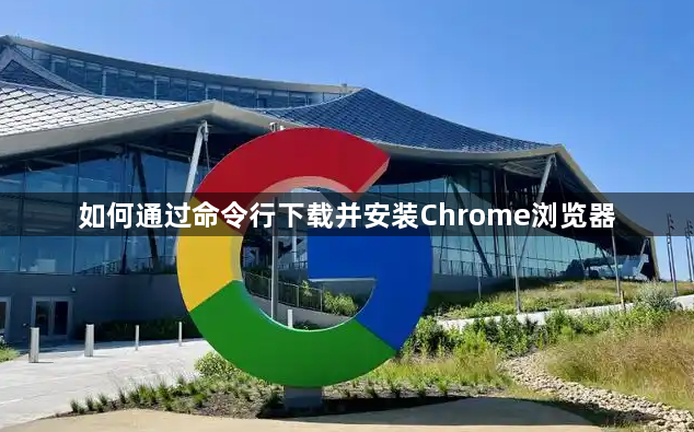 如何通过命令行下载并安装Chrome浏览器1