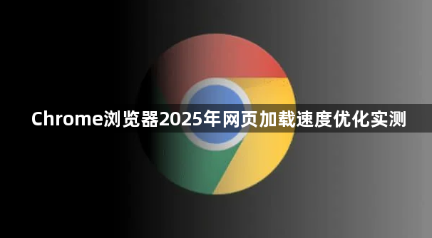 Chrome浏览器2025年网页加载速度优化实测1