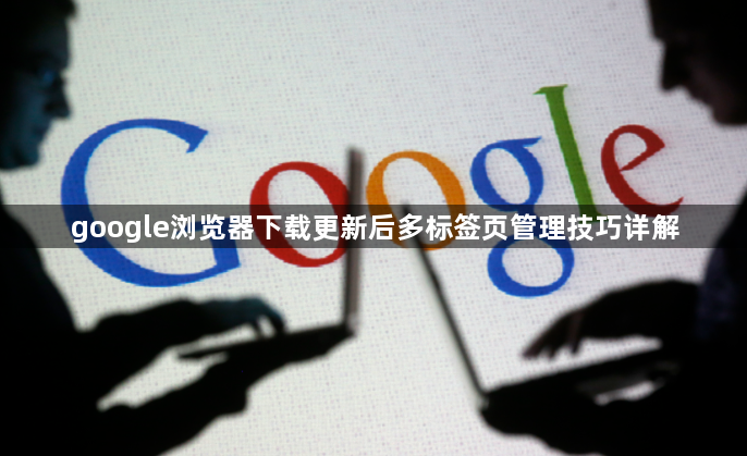 google浏览器下载更新后多标签页管理技巧详解1