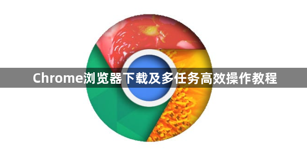 Chrome浏览器下载及多任务高效操作教程1