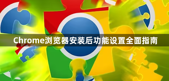 Chrome浏览器安装后功能设置全面指南1