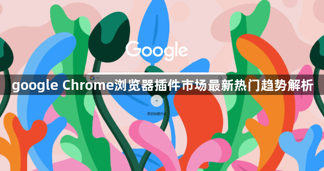 google Chrome浏览器插件市场最新热门趋势解析1
