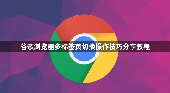 谷歌浏览器多标签页切换操作技巧分享教程1