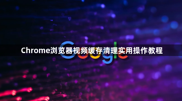 Chrome浏览器视频缓存清理实用操作教程1