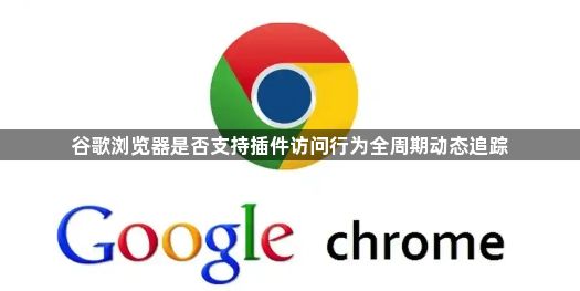 谷歌浏览器是否支持插件访问行为全周期动态追踪1