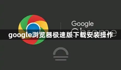 google浏览器极速版下载安装操作1
