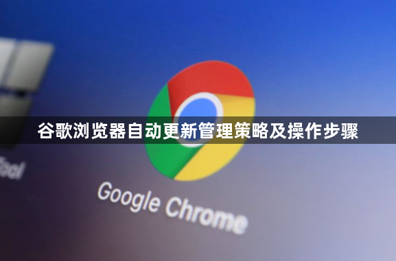 谷歌浏览器自动更新管理策略及操作步骤1
