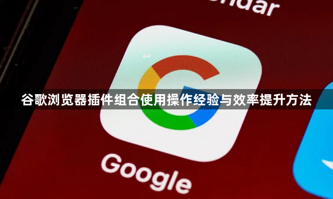 谷歌浏览器插件组合使用操作经验与效率提升方法1