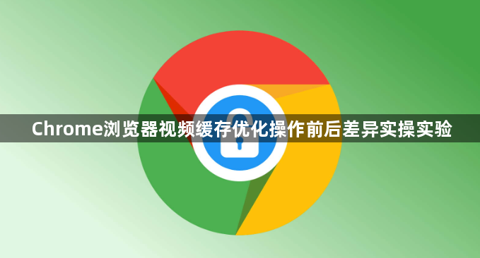 Chrome浏览器视频缓存优化操作前后差异实操实验1