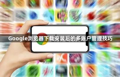 Google浏览器下载安装后的多账户管理技巧1