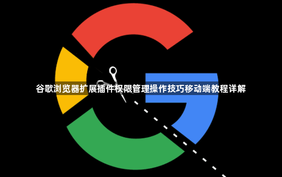 谷歌浏览器扩展插件权限管理操作技巧移动端教程详解1