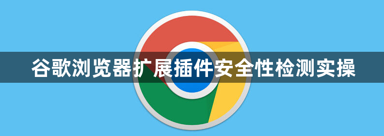 谷歌浏览器扩展插件安全性检测实操1