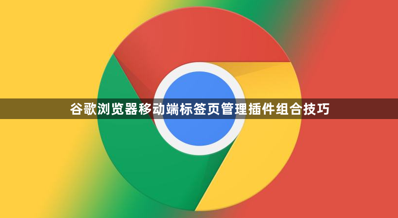 谷歌浏览器移动端标签页管理插件组合技巧1