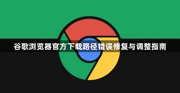 谷歌浏览器官方下载路径错误修复与调整指南1