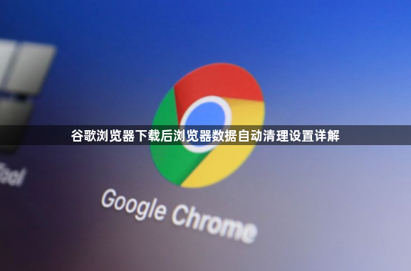 谷歌浏览器下载后浏览器数据自动清理设置详解1