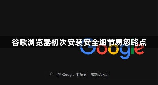 谷歌浏览器初次安装安全细节易忽略点1