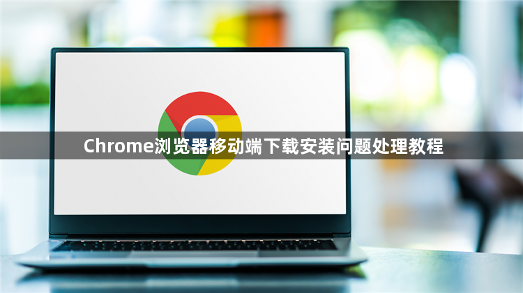 Chrome浏览器移动端下载安装问题处理教程1