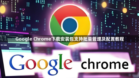 Google Chrome下载安装包支持批量管理及配置教程1