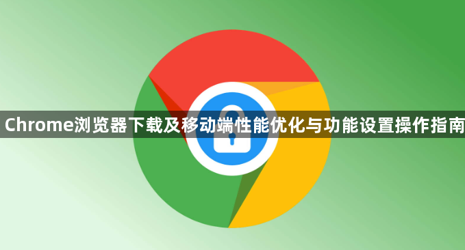 Chrome浏览器下载及移动端性能优化与功能设置操作指南1
