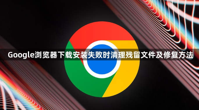 Google浏览器下载安装失败时清理残留文件及修复方法1