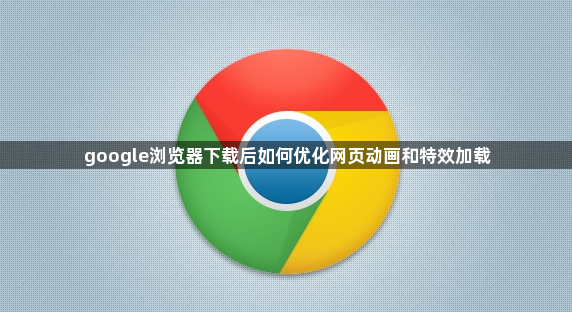 google浏览器下载后如何优化网页动画和特效加载1