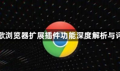 谷歌浏览器扩展插件功能深度解析与评测1