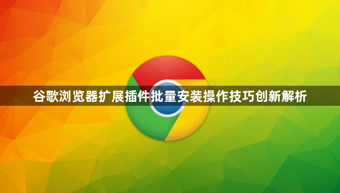 谷歌浏览器扩展插件批量安装操作技巧创新解析1