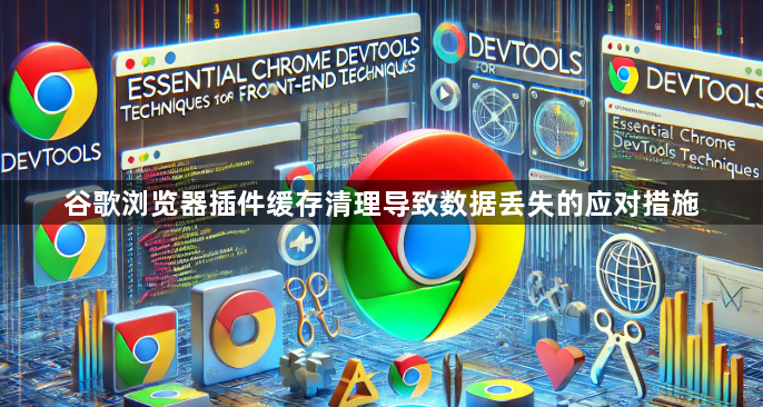 谷歌浏览器插件缓存清理导致数据丢失的应对措施1