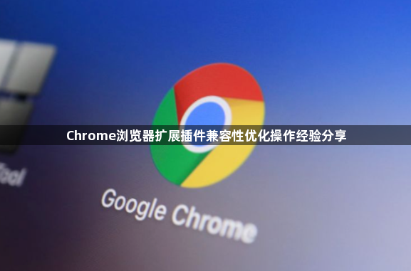 Chrome浏览器扩展插件兼容性优化操作经验分享1