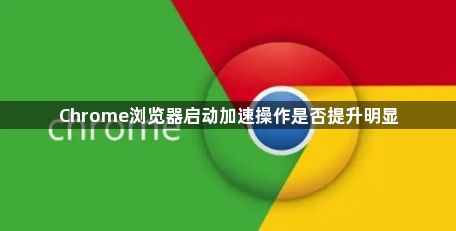 Chrome浏览器启动加速操作是否提升明显1