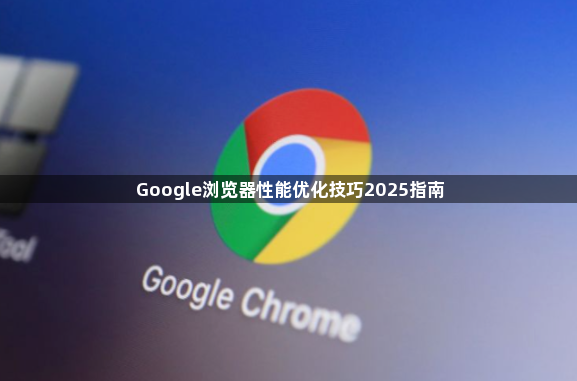 Google浏览器性能优化技巧2025指南1