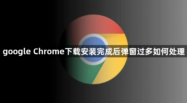 google Chrome下载安装完成后弹窗过多如何处理1