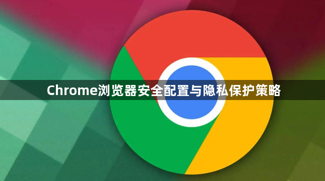 Chrome浏览器安全配置与隐私保护策略1