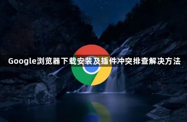 Google浏览器下载安装及插件冲突排查解决方法1