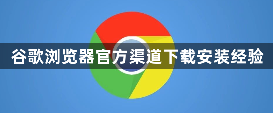 谷歌浏览器官方渠道下载安装经验1