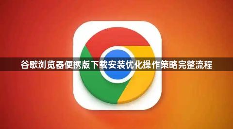 谷歌浏览器便携版下载安装优化操作策略完整流程1