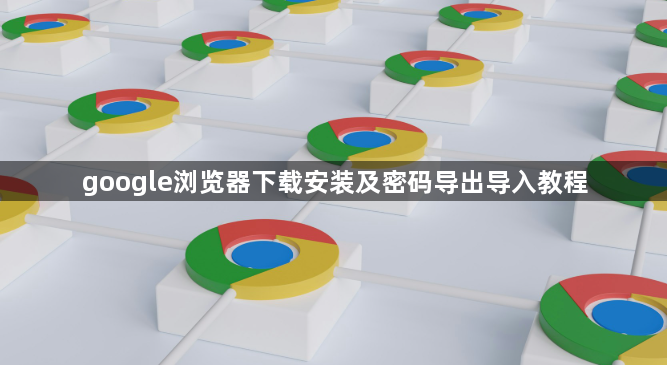 google浏览器下载安装及密码导出导入教程1