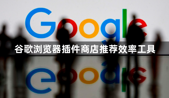 谷歌浏览器插件商店推荐效率工具1