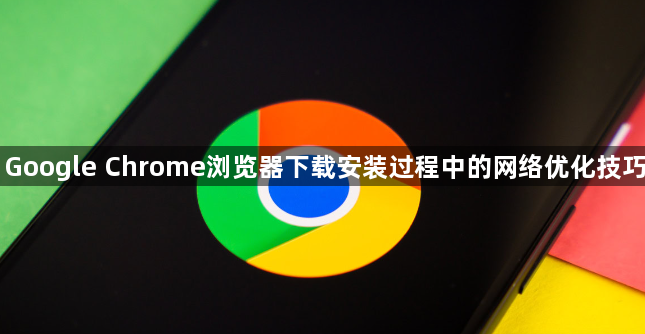 Google Chrome浏览器下载安装过程中的网络优化技巧1