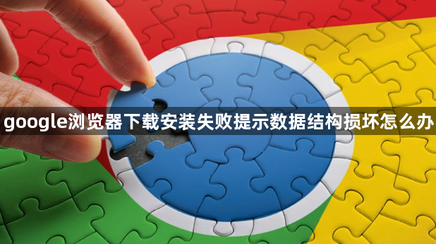 google浏览器下载安装失败提示数据结构损坏怎么办1