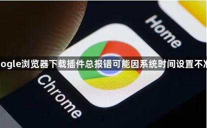 google浏览器下载插件总报错可能因系统时间设置不准确1