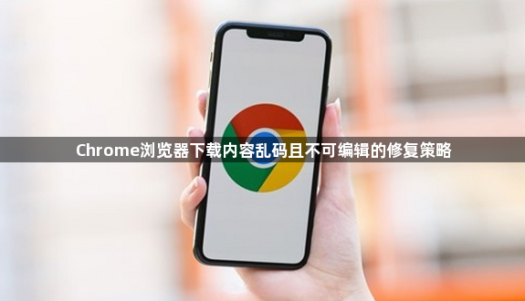 Chrome浏览器下载内容乱码且不可编辑的修复策略1
