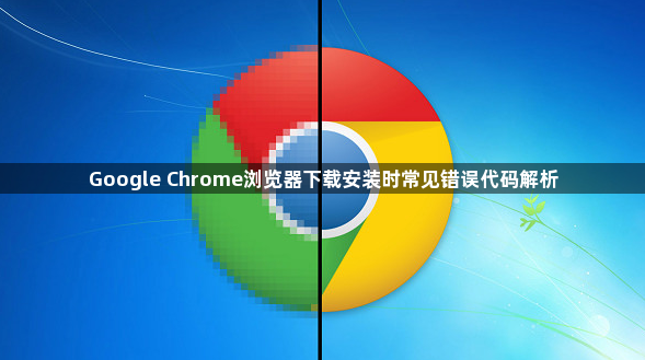 Google Chrome浏览器下载安装时常见错误代码解析1
