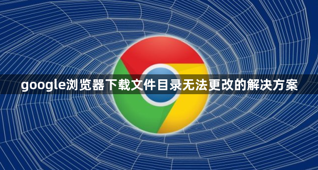 google浏览器下载文件目录无法更改的解决方案1