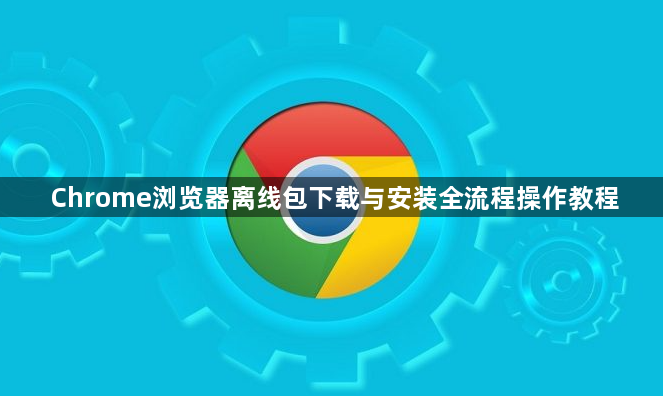 Chrome浏览器离线包下载与安装全流程操作教程1