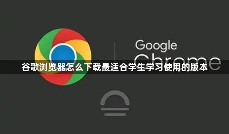谷歌浏览器怎么下载最适合学生学习使用的版本1