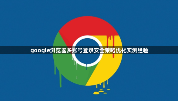 google浏览器多账号登录安全策略优化实测经验1