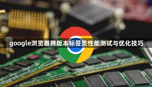 google浏览器跨版本标签页性能测试与优化技巧1