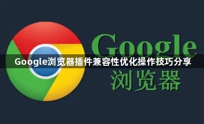 Google浏览器插件兼容性优化操作技巧分享1