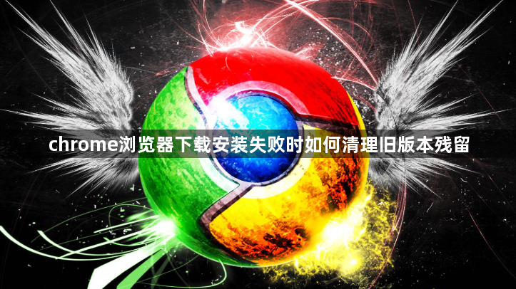 chrome浏览器下载安装失败时如何清理旧版本残留1